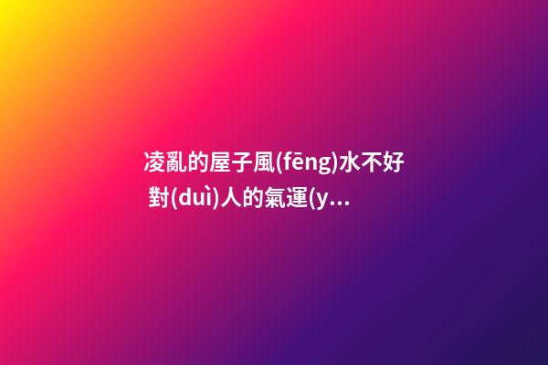 凌亂的屋子風(fēng)水不好 對(duì)人的氣運(yùn)有影響